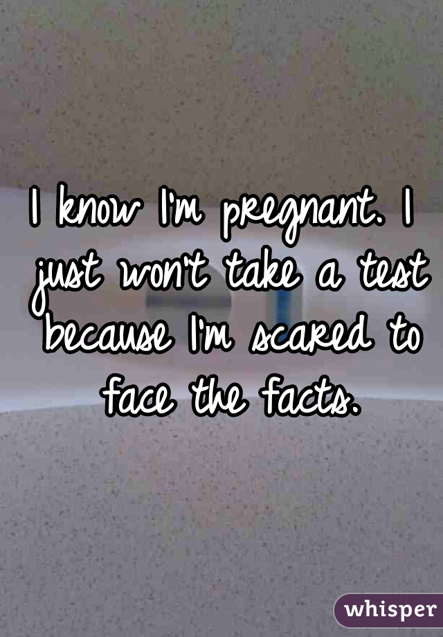 I know I'm pregnant. I just won't take a test because I'm scared to face the facts.
