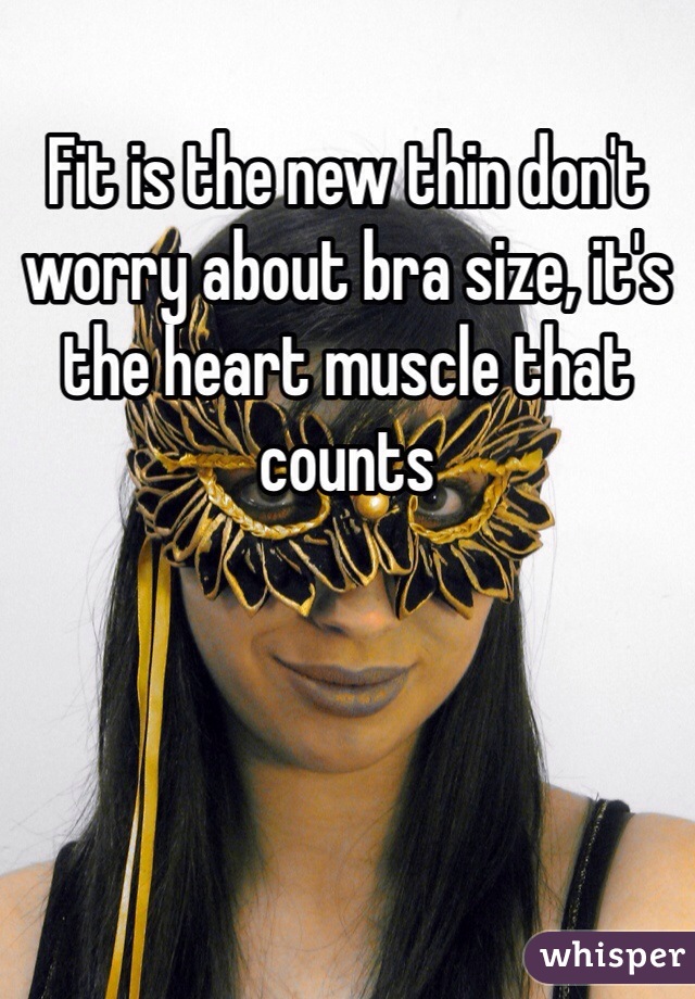 Fit is the new thin don't worry about bra size, it's the heart muscle that counts