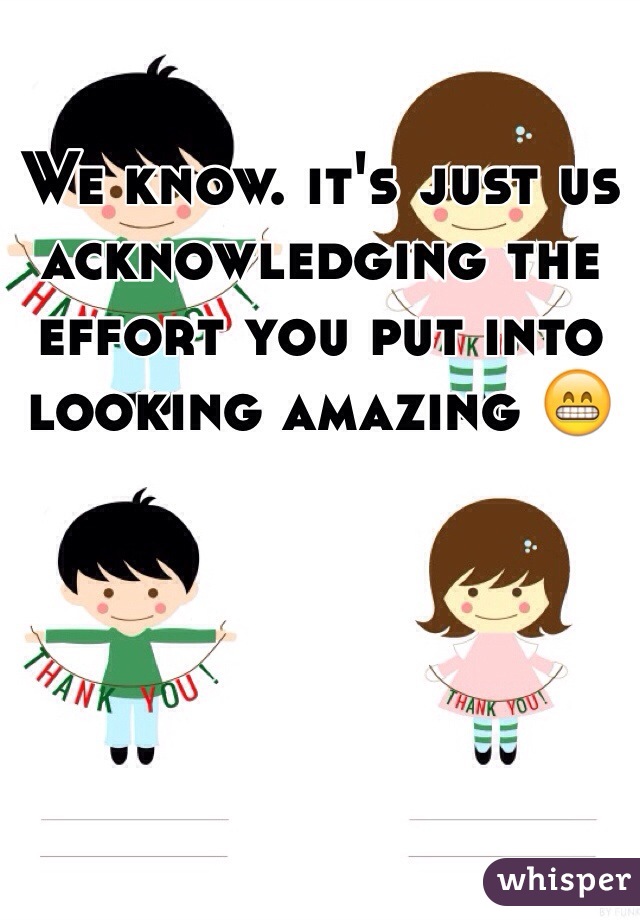 We know. it's just us acknowledging the effort you put into looking amazing 😁