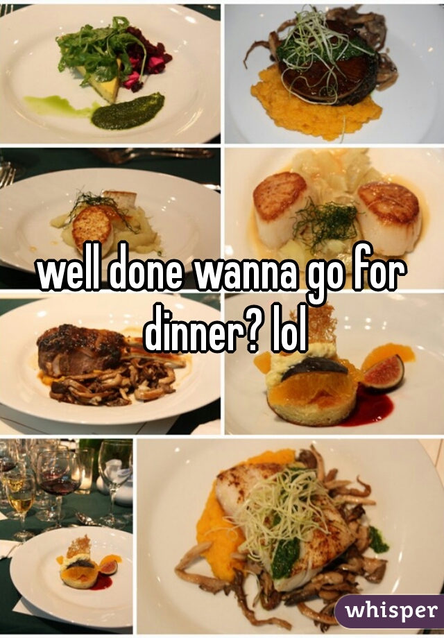 well done wanna go for dinner? lol