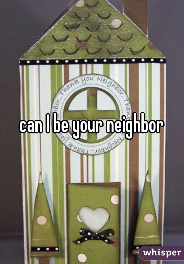 can I be your neighbor