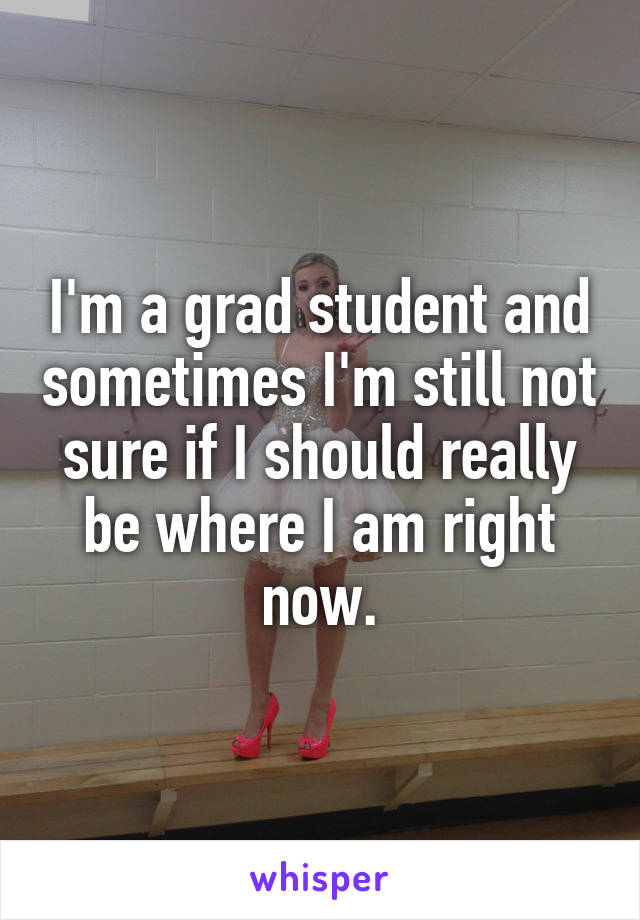 I'm a grad student and sometimes I'm still not sure if I should really be where I am right now.