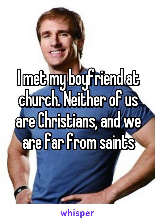 I met my boyfriend at church. Neither of us are Christians, and we are far from saints