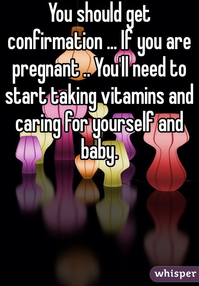 You should get confirmation ... If you are pregnant .. You'll need to start taking vitamins and caring for yourself and baby.  