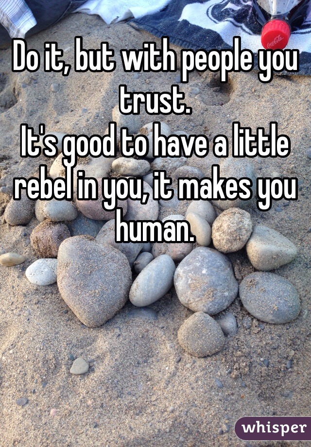 Do it, but with people you trust.
It's good to have a little rebel in you, it makes you human.  