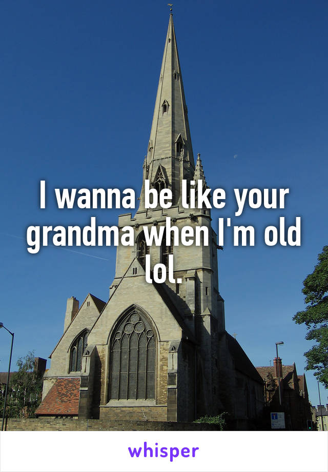 I wanna be like your grandma when I'm old lol.
