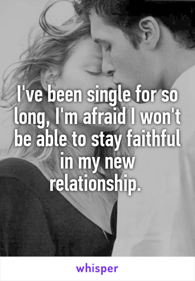 I've been single for so long, I'm afraid I won't be able to stay faithful in my new relationship. 