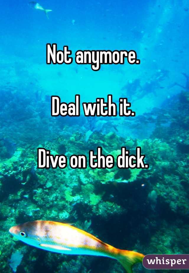 Not anymore.

Deal with it.

Dive on the dick.