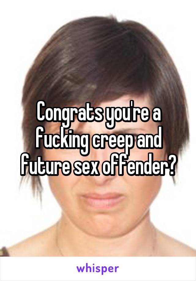 Congrats you're a fucking creep and future sex offender🐷