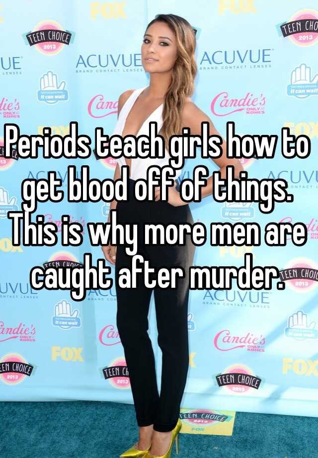 Periods teach girls how to get blood off of things. This is why more