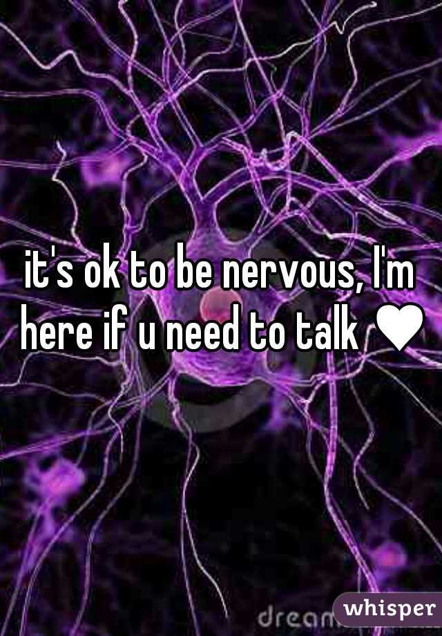 it's ok to be nervous, I'm here if u need to talk ♥