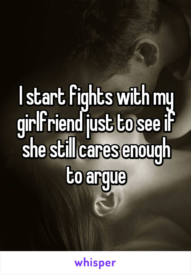 I start fights with my girlfriend just to see if she still cares enough to argue