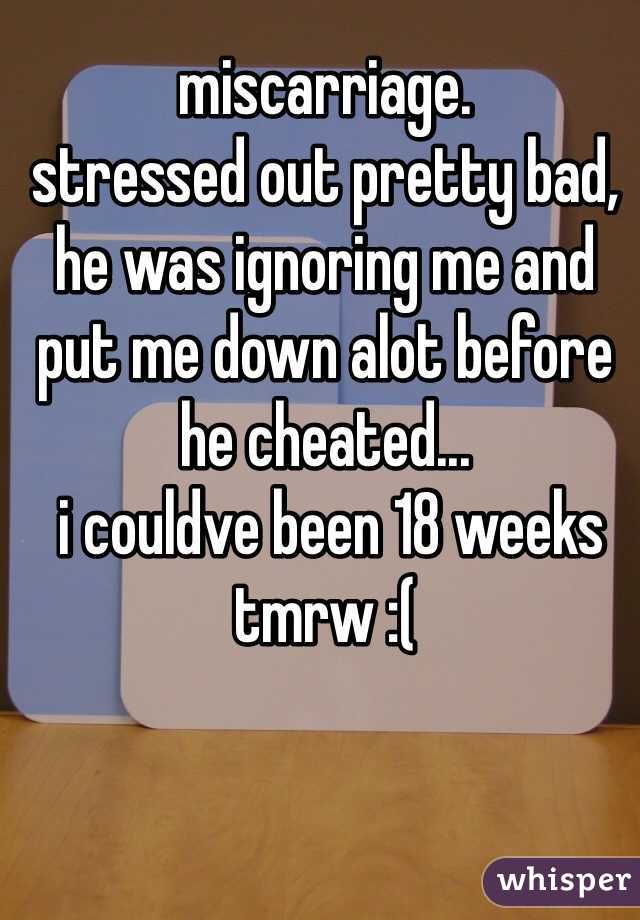miscarriage. 
stressed out pretty bad, he was ignoring me and put me down alot before he cheated...
 i couldve been 18 weeks tmrw :(