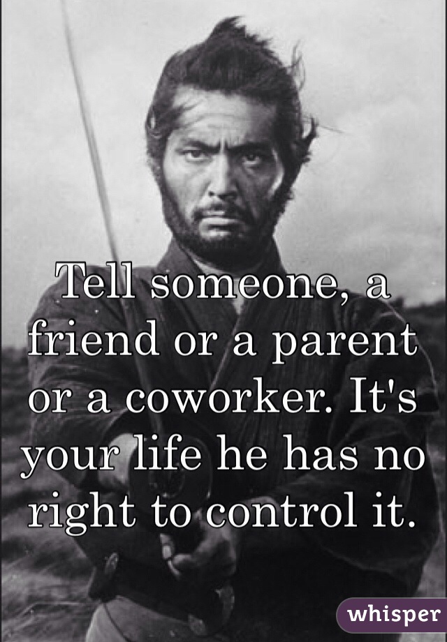 Tell someone, a friend or a parent or a coworker. It's your life he has no right to control it. 