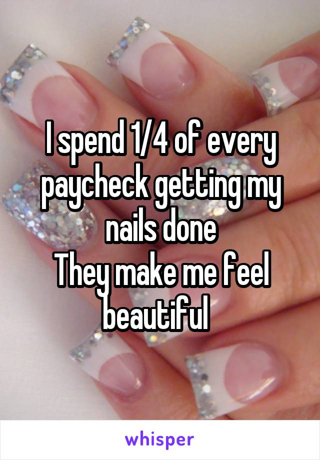 I spend 1/4 of every paycheck getting my nails done
They make me feel beautiful  
