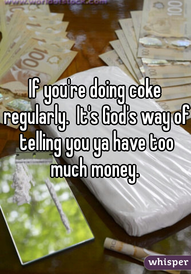 
If you're doing coke regularly.  It's God's way of telling you ya have too much money. 