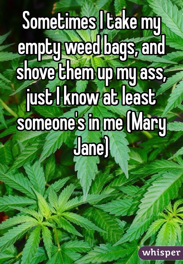Sometimes I take my empty weed bags, and shove them up my ass, just I know at least someone's in me (Mary Jane)
