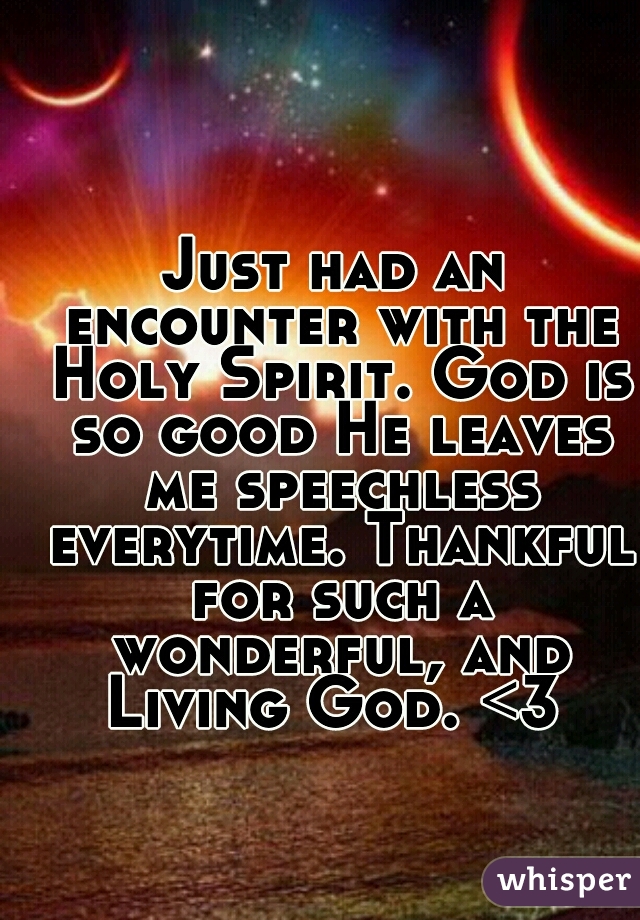 Just had an encounter with the Holy Spirit. God is so good He leaves me speechless everytime. Thankful for such a wonderful, and Living God. <3 