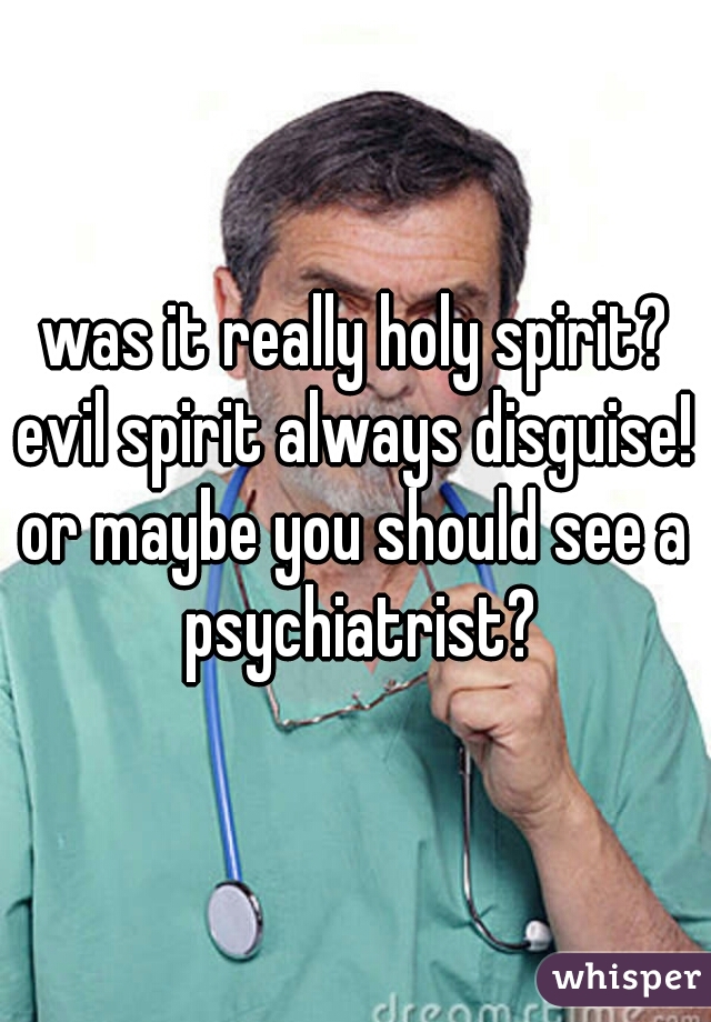 was it really holy spirit?
evil spirit always disguise!
or maybe you should see a psychiatrist?