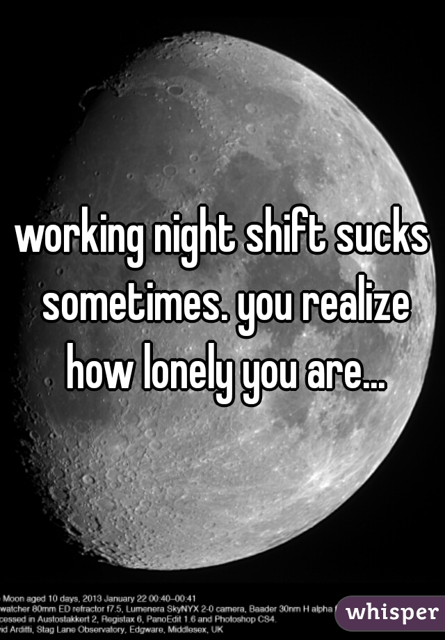 working night shift sucks sometimes. you realize how lonely you are...