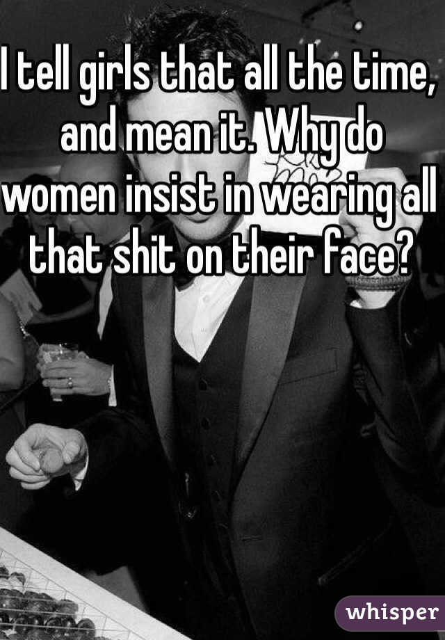 I tell girls that all the time, and mean it. Why do women insist in wearing all that shit on their face?