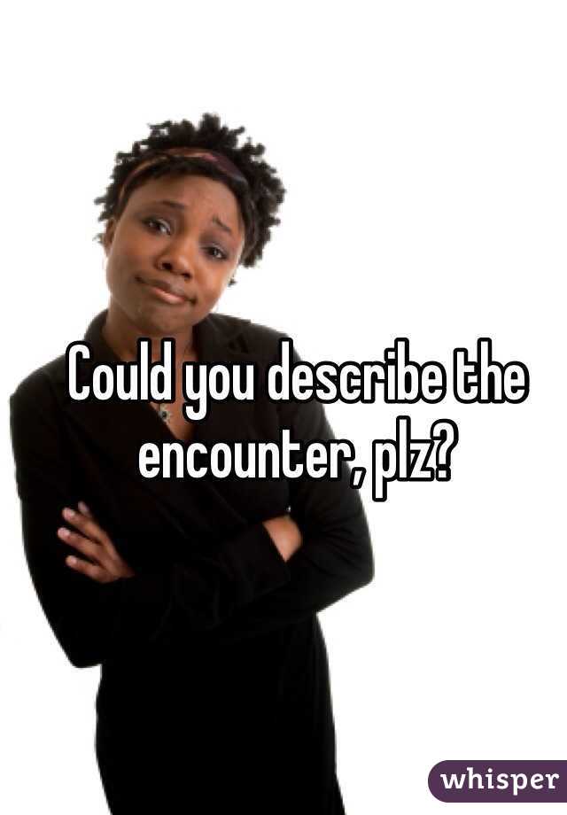 Could you describe the encounter, plz?