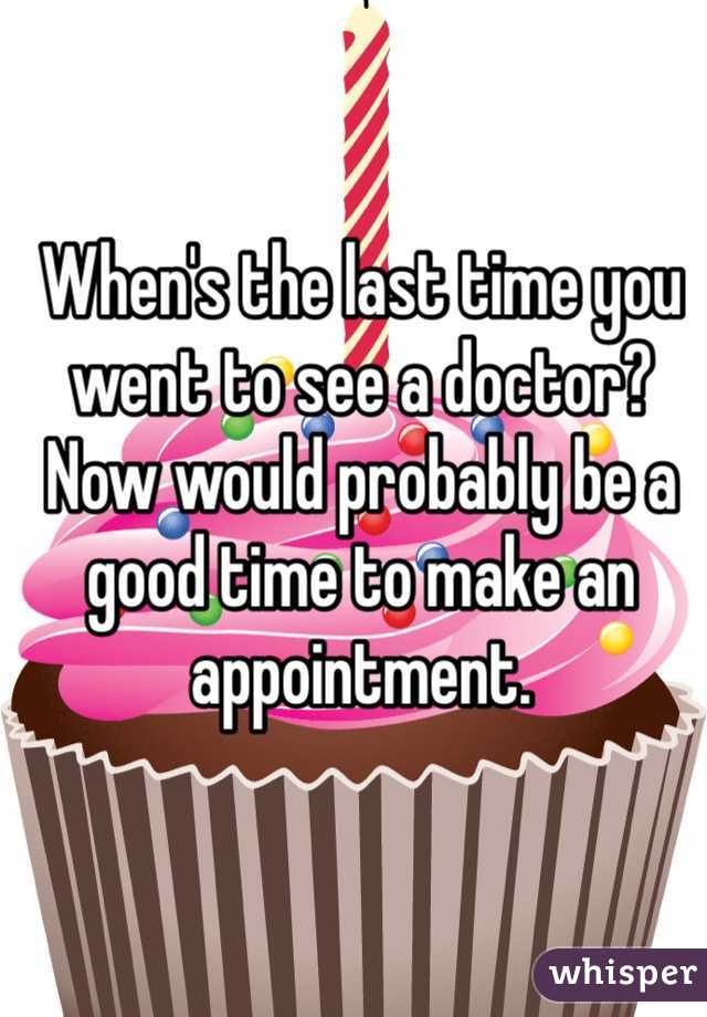 When's the last time you went to see a doctor? Now would probably be a good time to make an appointment.