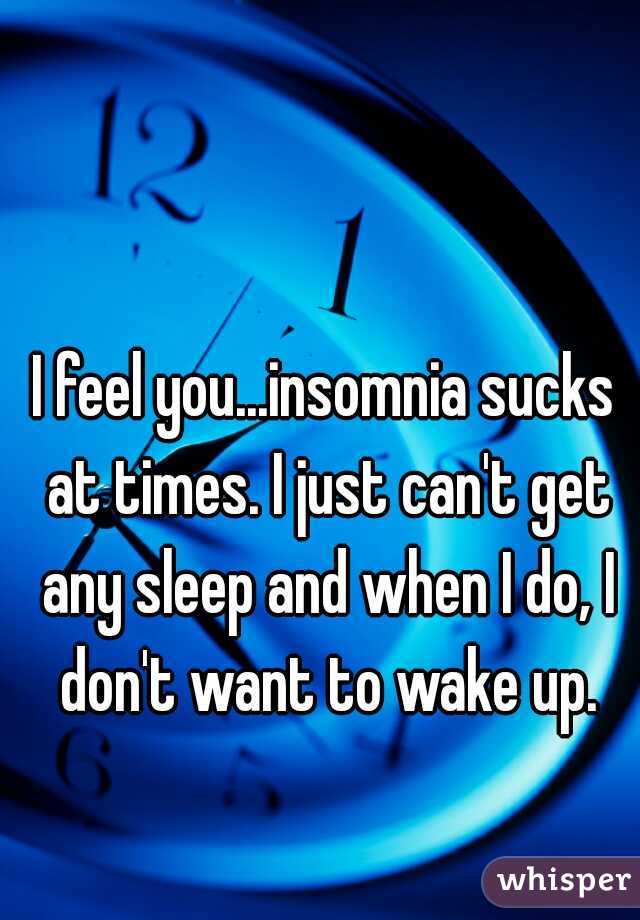 I feel you...insomnia sucks at times. I just can't get any sleep and when I do, I don't want to wake up.