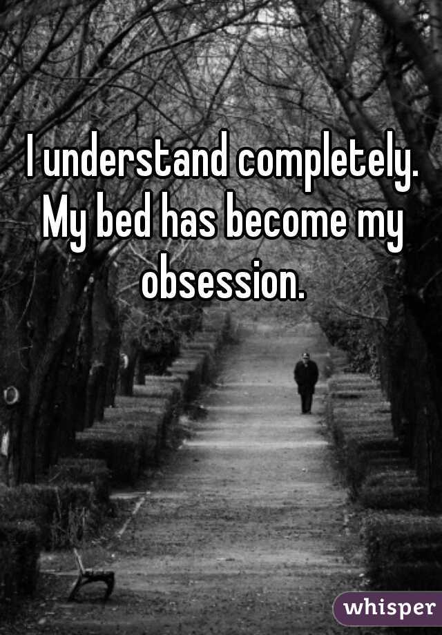 I understand completely.
My bed has become my obsession. 