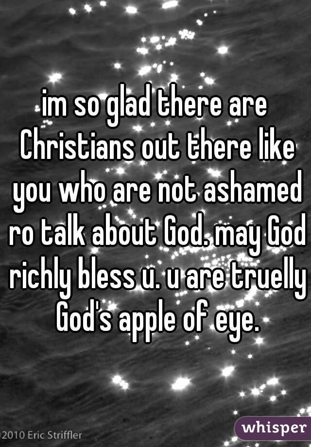 im so glad there are Christians out there like you who are not ashamed ro talk about God. may God richly bless u. u are truelly God's apple of eye.