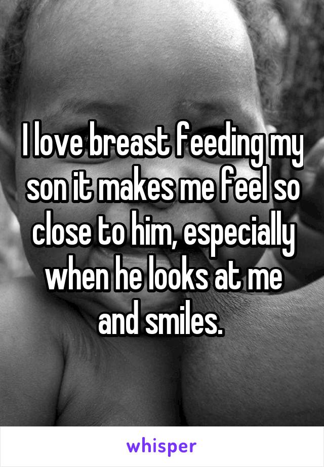 I love breast feeding my son it makes me feel so close to him, especially when he looks at me and smiles. 