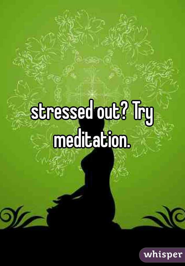 stressed out? Try meditation. 