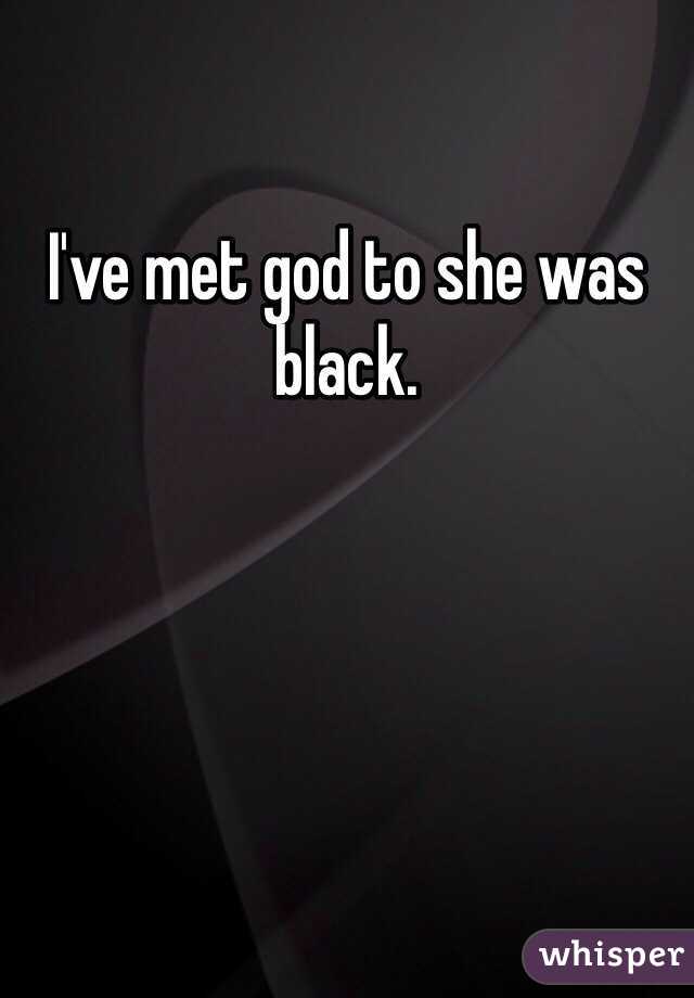 I've met god to she was black. 