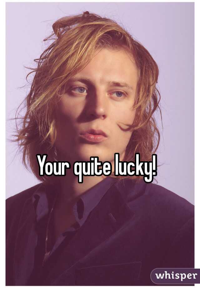 Your quite lucky! 