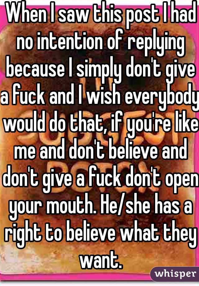 When I saw this post I had no intention of replying because I simply don't give a fuck and I wish everybody would do that, if you're like me and don't believe and don't give a fuck don't open your mouth. He/she has a right to believe what they want.