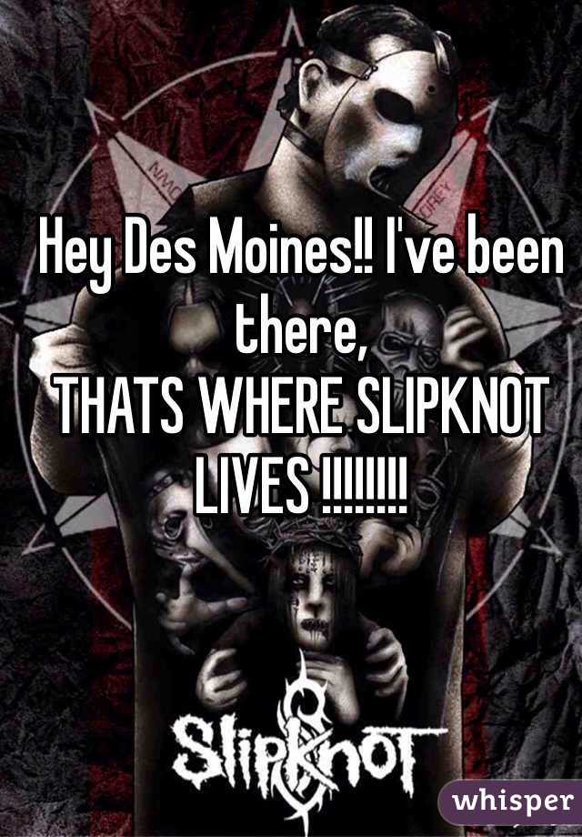 Hey Des Moines!! I've been there,
THATS WHERE SLIPKNOT LIVES !!!!!!!!