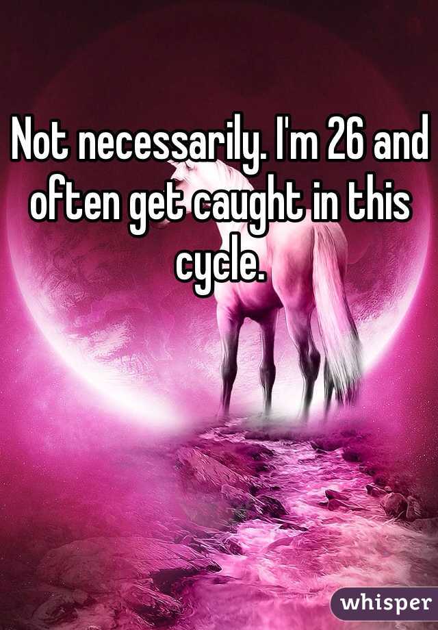 Not necessarily. I'm 26 and often get caught in this cycle. 