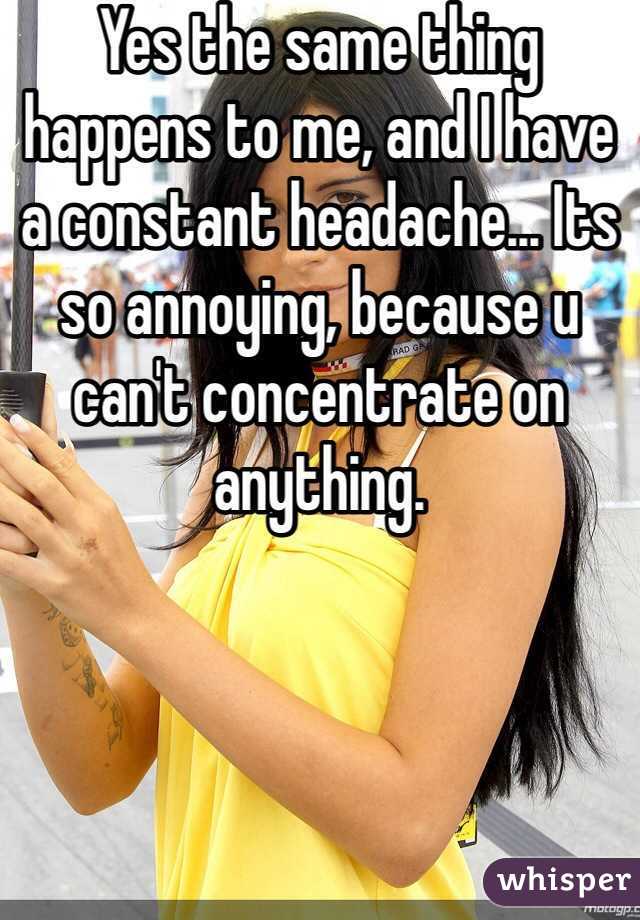 Yes the same thing happens to me, and I have a constant headache... Its so annoying, because u can't concentrate on anything.