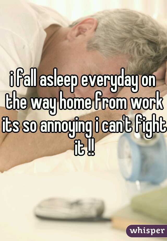i fall asleep everyday on the way home from work its so annoying i can't fight it !!