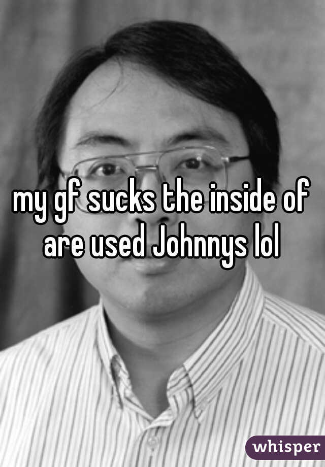 my gf sucks the inside of are used Johnnys lol 