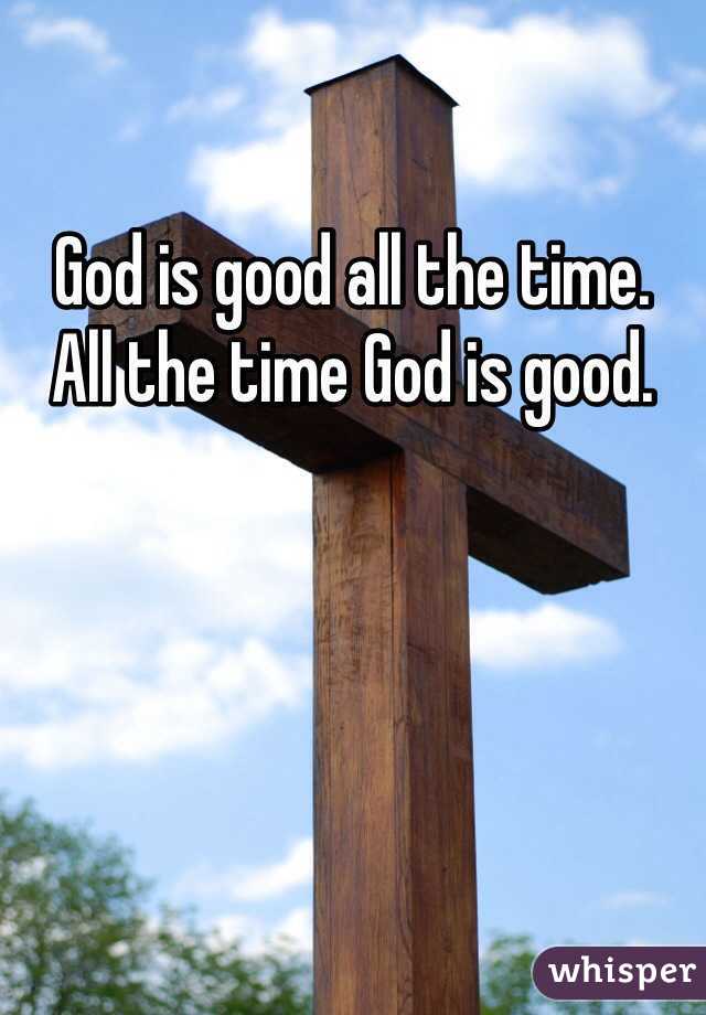 God is good all the time. 
All the time God is good.