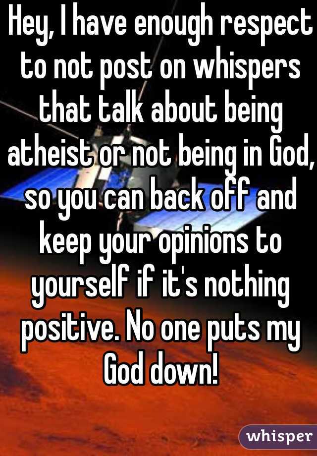 Hey, I have enough respect to not post on whispers that talk about being atheist or not being in God, so you can back off and keep your opinions to yourself if it's nothing positive. No one puts my God down!