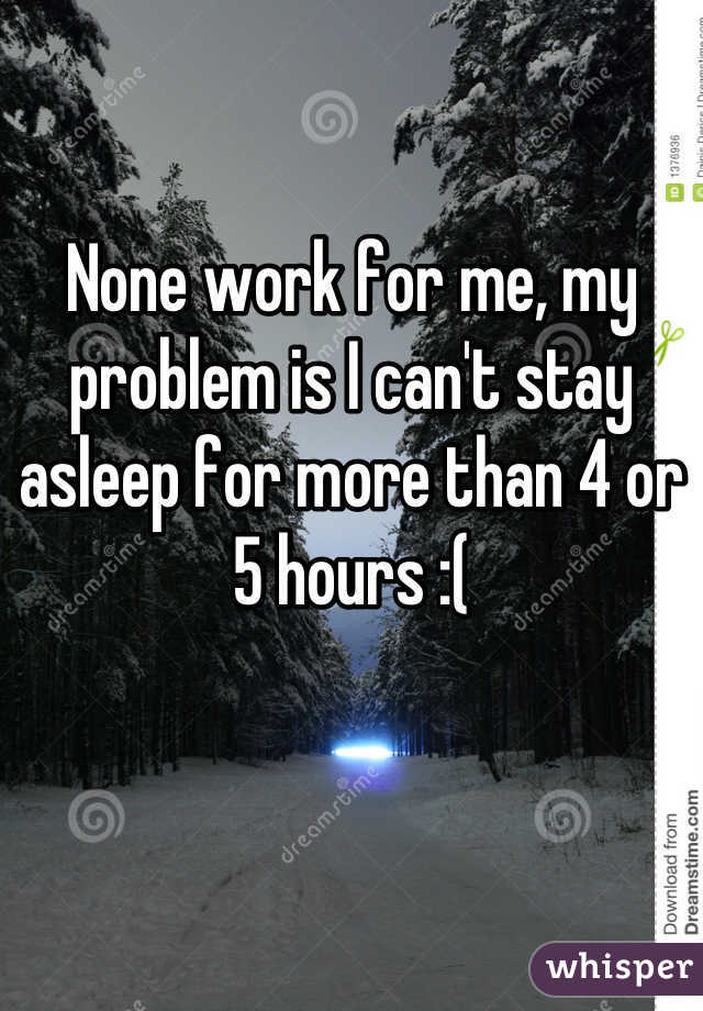 None work for me, my problem is I can't stay asleep for more than 4 or 5 hours :(