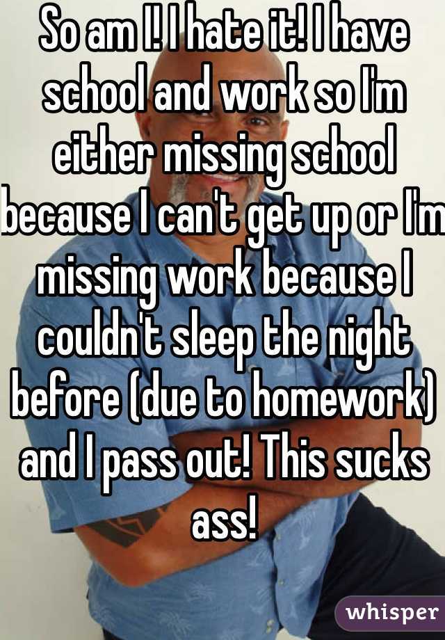 So am I! I hate it! I have school and work so I'm either missing school because I can't get up or I'm missing work because I couldn't sleep the night before (due to homework) and I pass out! This sucks ass!