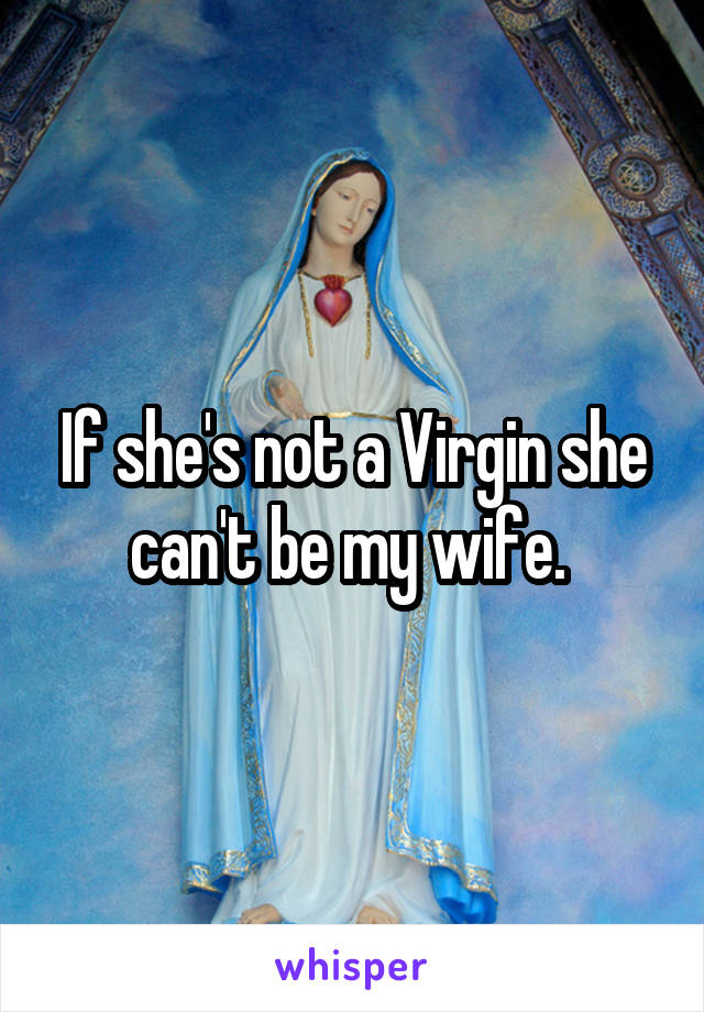 If she's not a Virgin she can't be my wife. 
