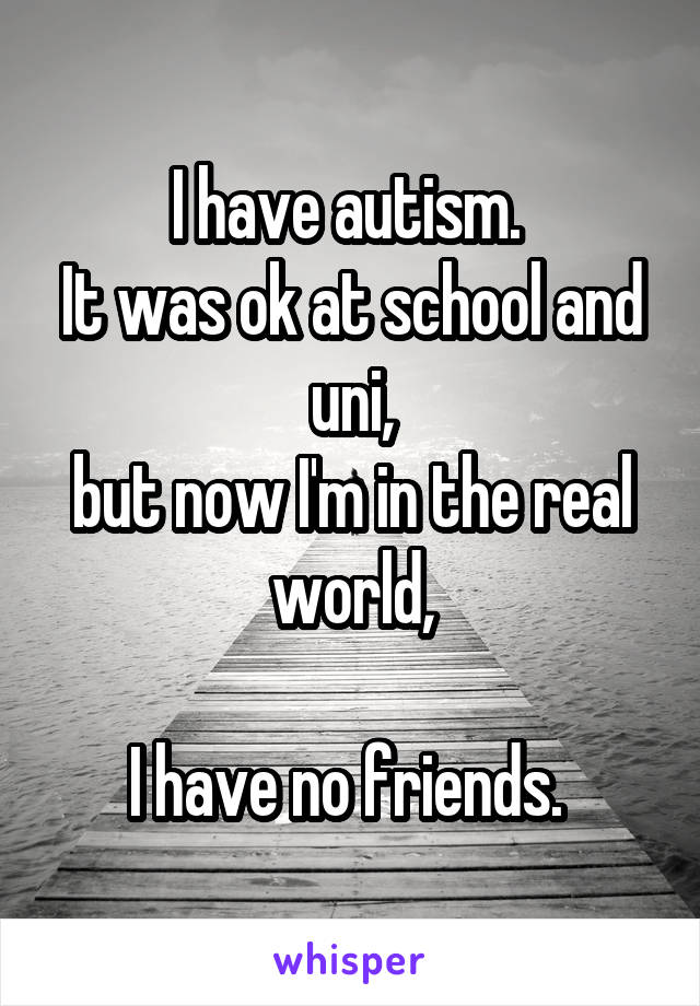 I have autism. 
It was ok at school and uni,
but now I'm in the real world,

I have no friends. 