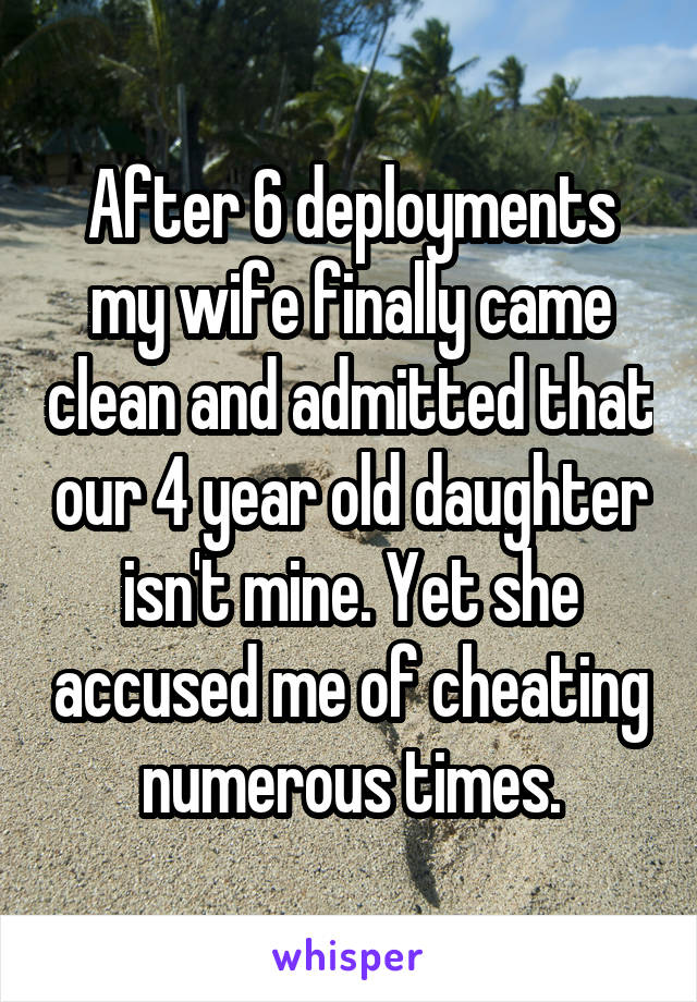 After 6 deployments my wife finally came clean and admitted that our 4 year old daughter isn't mine. Yet she accused me of cheating numerous times.