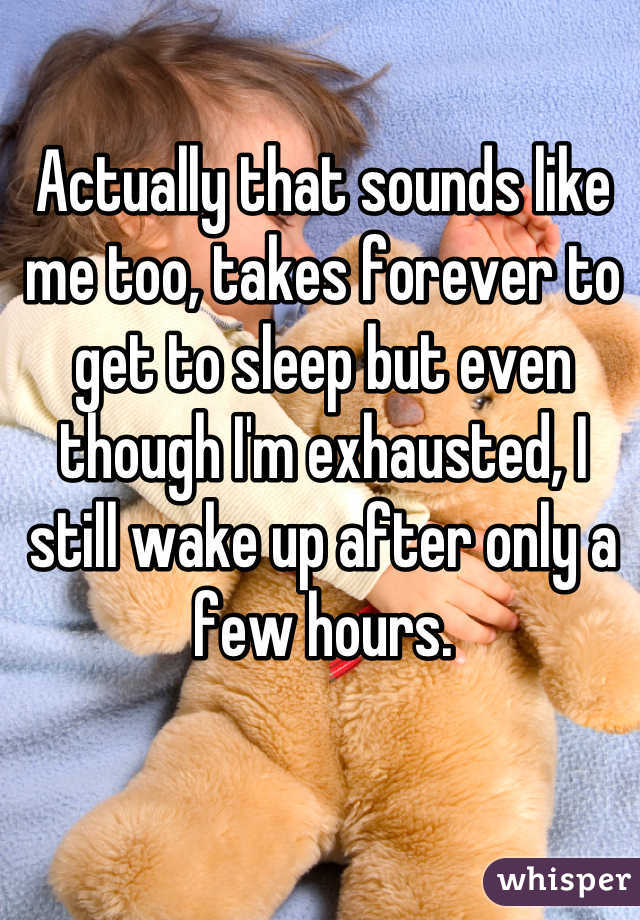 Actually that sounds like me too, takes forever to get to sleep but even though I'm exhausted, I still wake up after only a few hours.