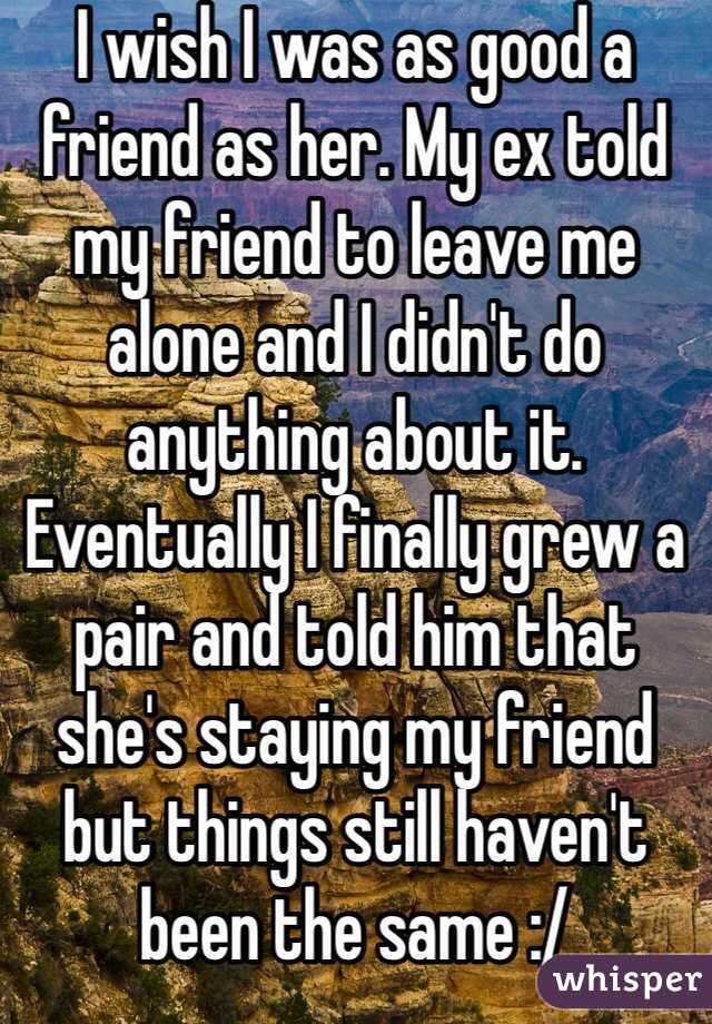 I wish I was as good a friend as her. My ex told my friend to leave me alone and I didn't do anything about it. Eventually I finally grew a pair and told him that she's staying my friend but things still haven't been the same :/