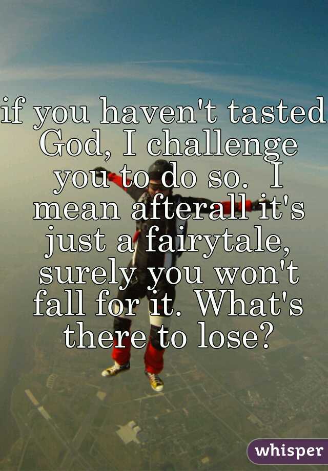 if you haven't tasted God, I challenge you to do so.  I mean afterall it's just a fairytale, surely you won't fall for it. What's there to lose?